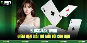 Blackjack 11Win - Điểm Hẹn Giải Trí Mỗi Tối Cho Bạn