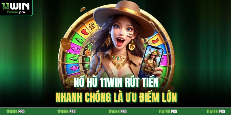 Nổ hũ 11Win rút tiền nhanh chóng là ưu điểm lớn
