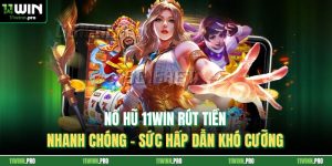 Nổ Hũ 11Win Rút Tiền Nhanh Chóng - Sức Hấp Dẫn Khó Cưỡng