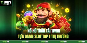 Nổ Hũ Thần Tài 11Win - Tựa Game Slot Top 1 Thị Trường