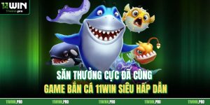 Săn Thưởng Cực Đã Cùng Game Bắn Cá 11Win Siêu Hấp Dẫn