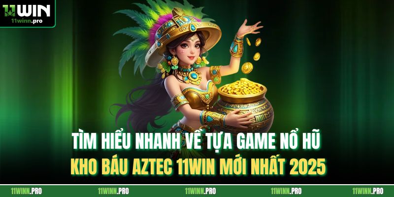Tìm hiểu nhanh về tựa game nổ hũ Kho báu Aztec 11Win mới nhất 2025
