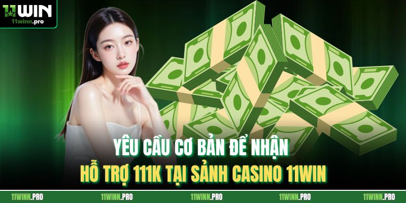 Yêu cầu cơ bản để nhận hỗ trợ 111k tại sảnh casino 11Win